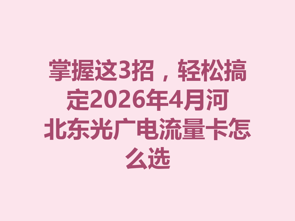 掌握这3招，轻松搞定2026年4月河北东光广电流量卡怎么选