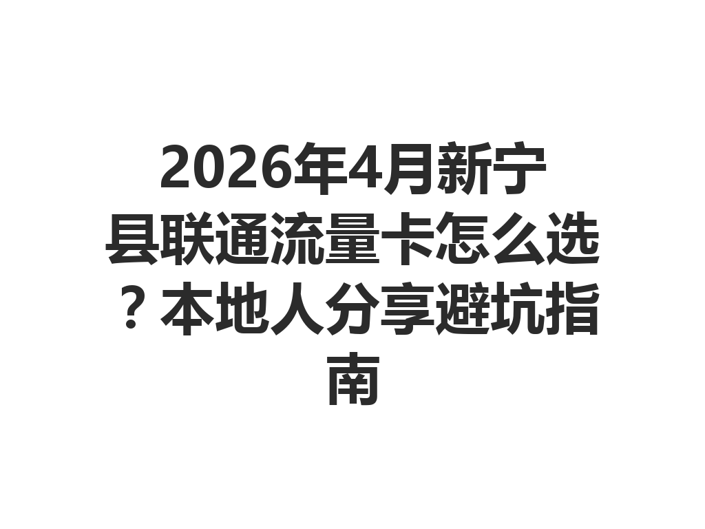 2026年4月新宁县联通流量卡怎么选？本地人分享避坑指南