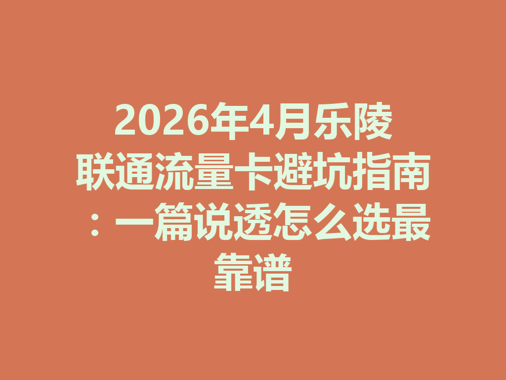 2026年4月乐陵联通流量卡避坑指南：一篇说透怎么选最靠谱