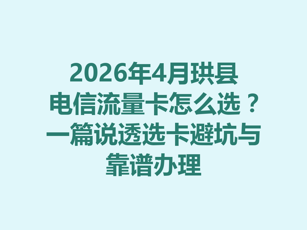 2026年4月珙县电信流量卡怎么选？一篇说透选卡避坑与靠谱办理