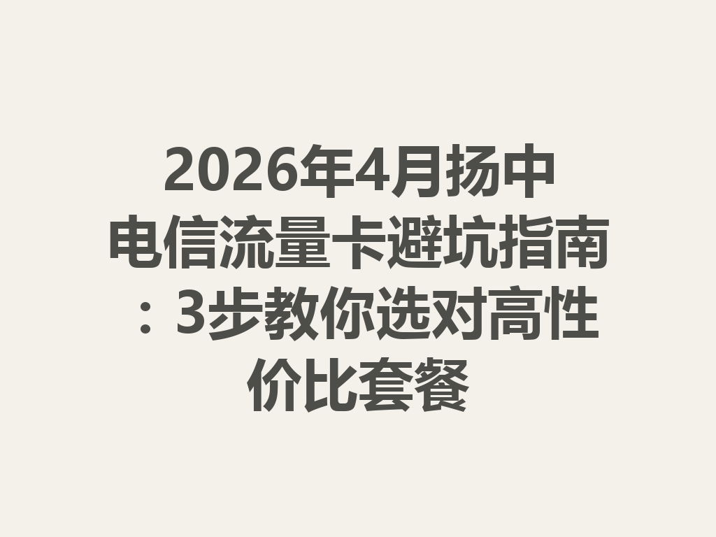 2026年4月扬中电信流量卡避坑指南：3步教你选对高性价比套餐