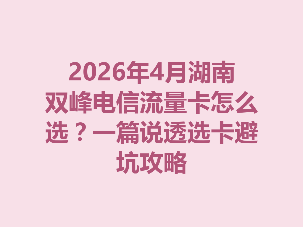 2026年4月湖南双峰电信流量卡怎么选？一篇说透选卡避坑攻略
