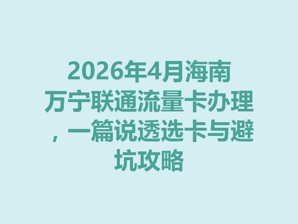 2026年4月海南万宁联通流量卡办理，一篇说透选卡与避坑攻略