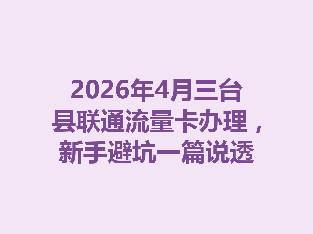 2026年4月三台县联通流量卡办理，新手避坑一篇说透