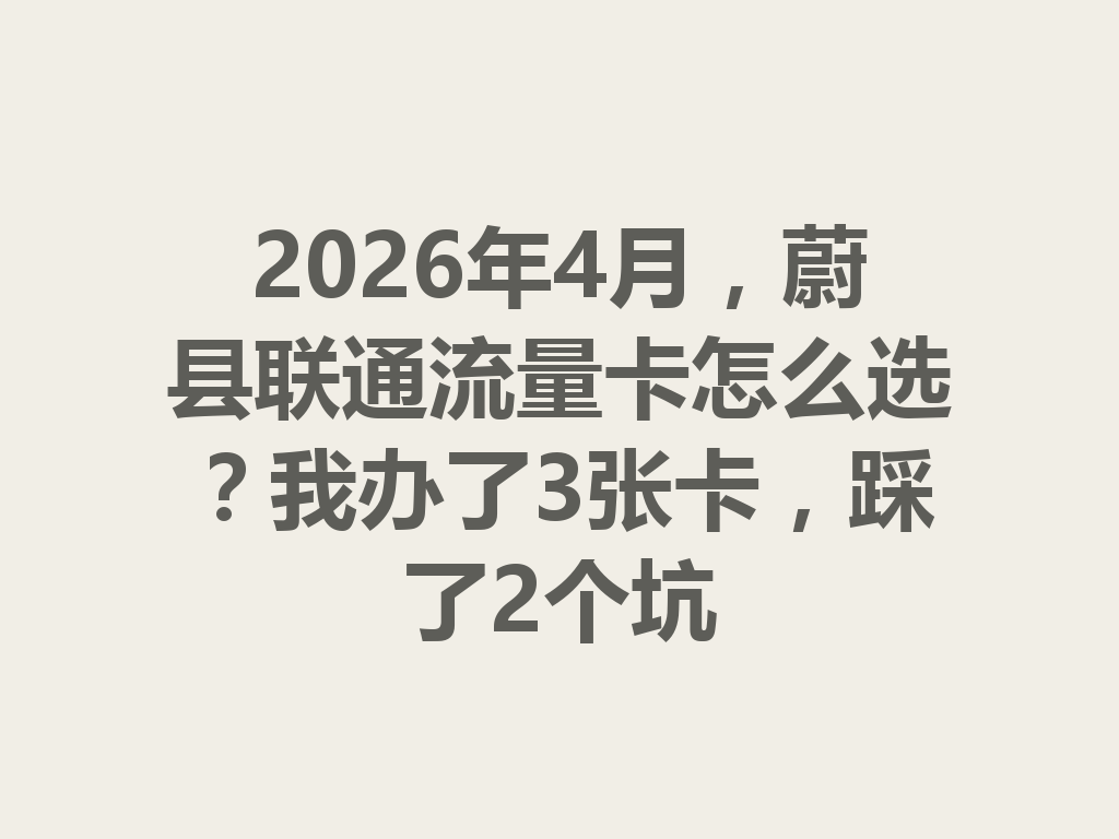 2026年4月，蔚县联通流量卡怎么选？我办了3张卡，踩了2个坑