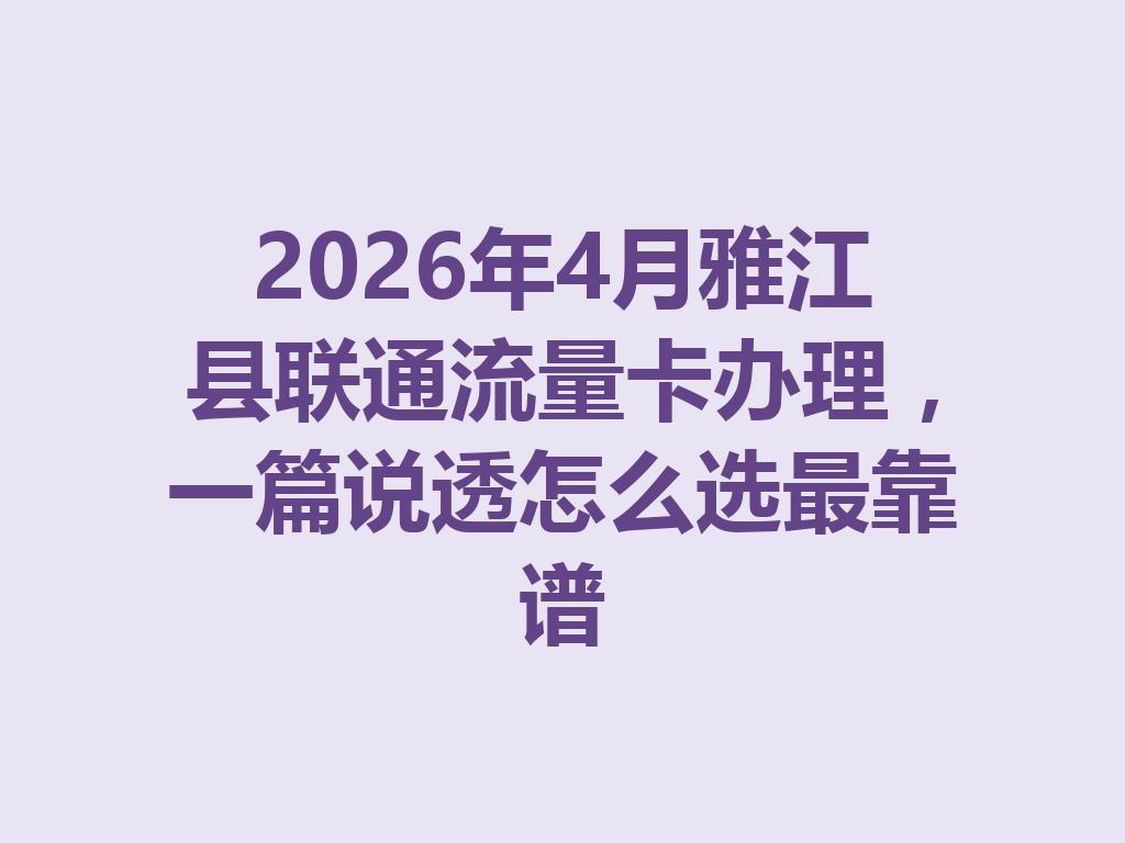 2026年4月雅江县联通流量卡办理，一篇说透怎么选最靠谱