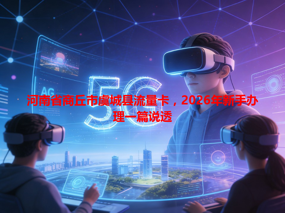 河南省商丘市虞城县流量卡，2026年新手办理一篇说透