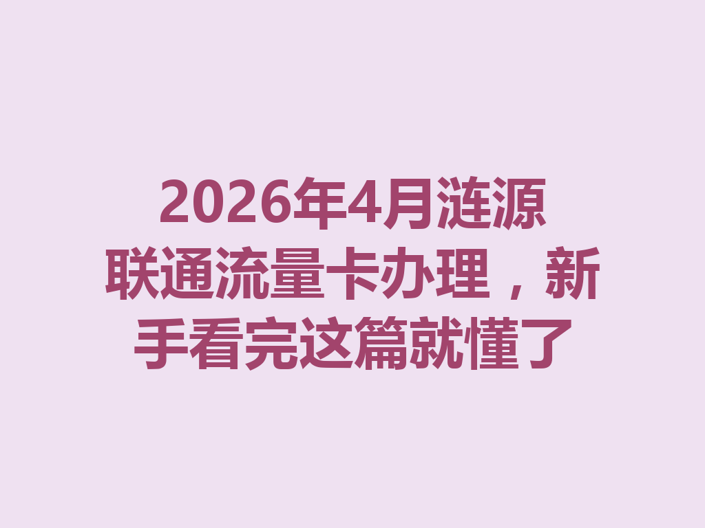 2026年4月涟源联通流量卡办理，新手看完这篇就懂了