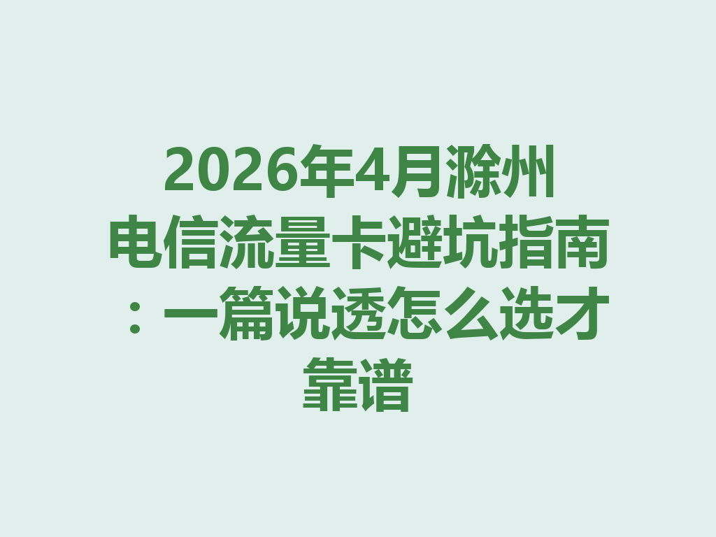 2026年4月滁州电信流量卡避坑指南：一篇说透怎么选才靠谱
