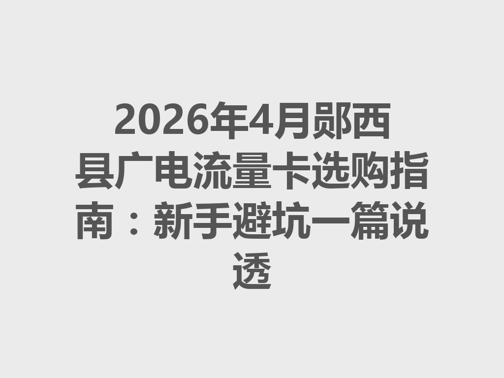 2026年4月郧西县广电流量卡选购指南：新手避坑一篇说透