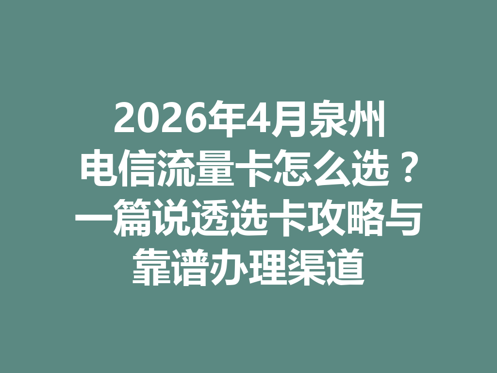 2026年4月泉州电信流量卡怎么选？一篇说透选卡攻略与靠谱办理渠道