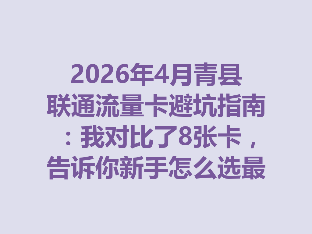 2026年4月青县联通流量卡避坑指南：我对比了8张卡，告诉你新手怎么选最靠谱