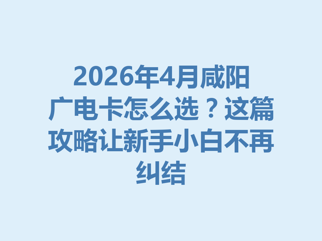 2026年4月咸阳广电卡怎么选？这篇攻略让新手小白不再纠结
