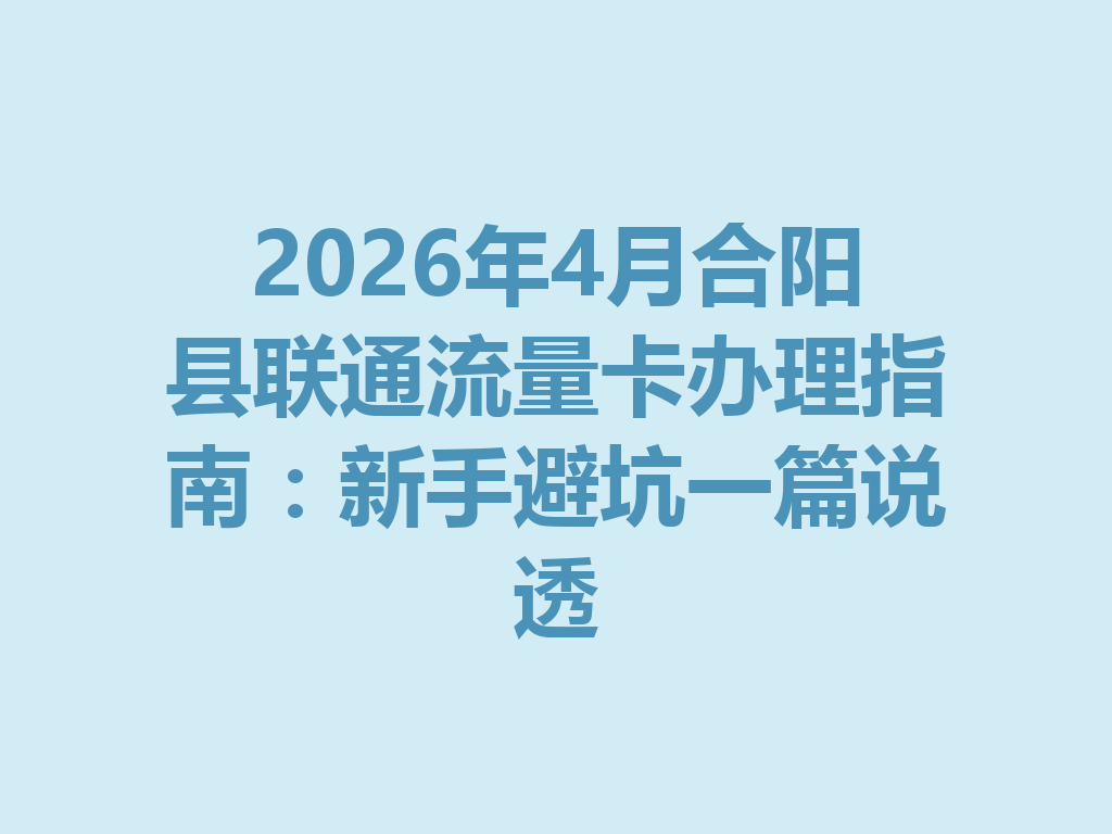 2026年4月合阳县联通流量卡办理指南：新手避坑一篇说透
