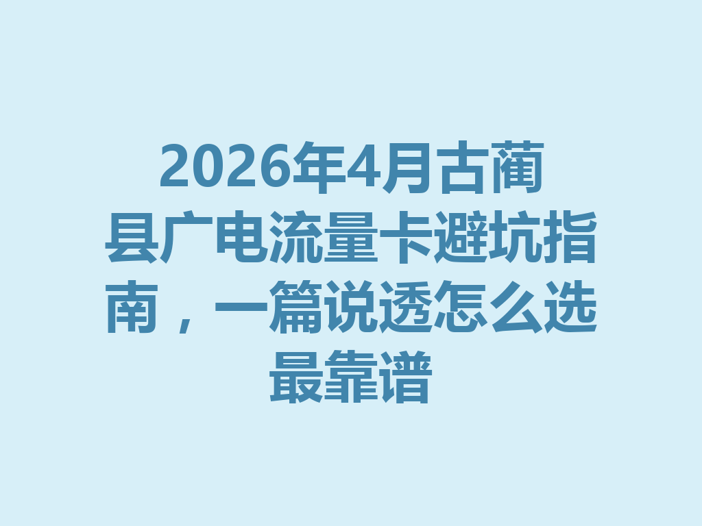 2026年4月古蔺县广电流量卡避坑指南，一篇说透怎么选最靠谱