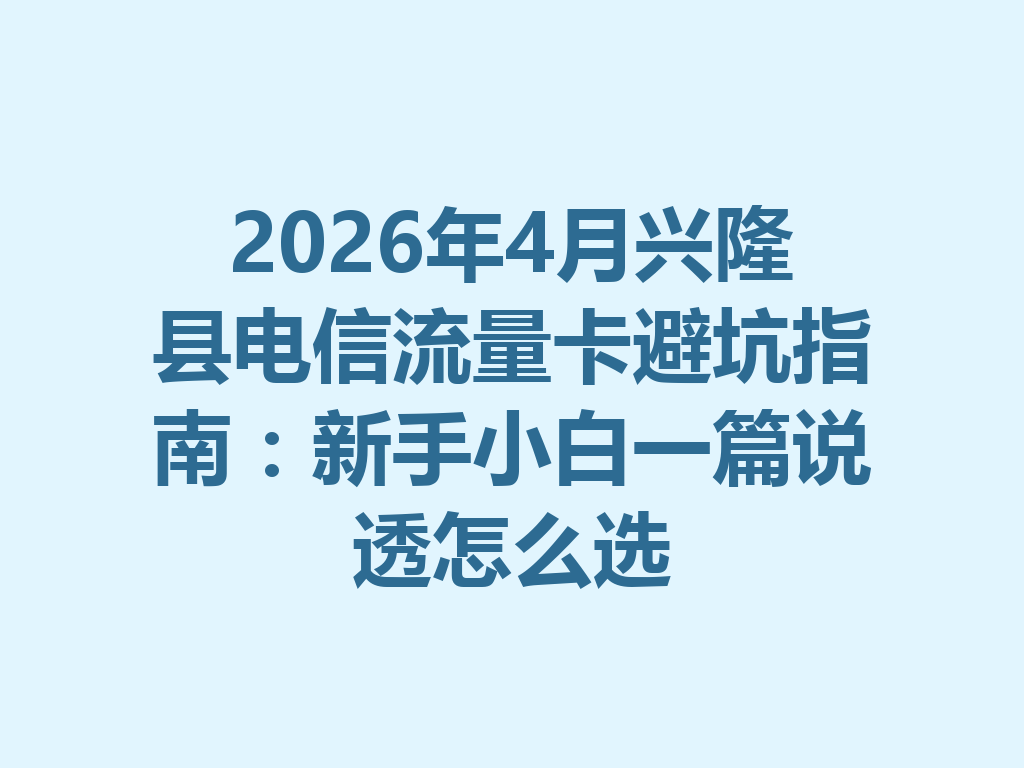 2026年4月兴隆县电信流量卡避坑指南：新手小白一篇说透怎么选
