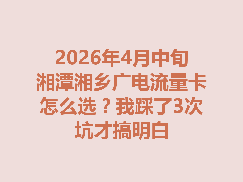 2026年4月中旬湘潭湘乡广电流量卡怎么选？我踩了3次坑才搞明白