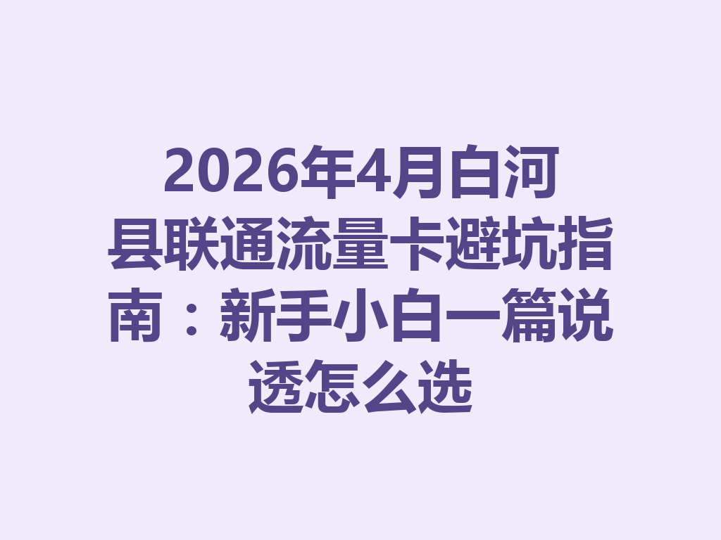 2026年4月白河县联通流量卡避坑指南：新手小白一篇说透怎么选