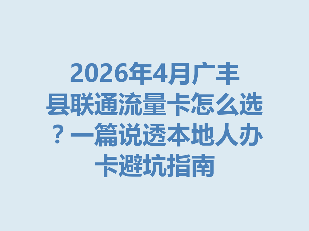 2026年4月广丰县联通流量卡怎么选？一篇说透本地人办卡避坑指南