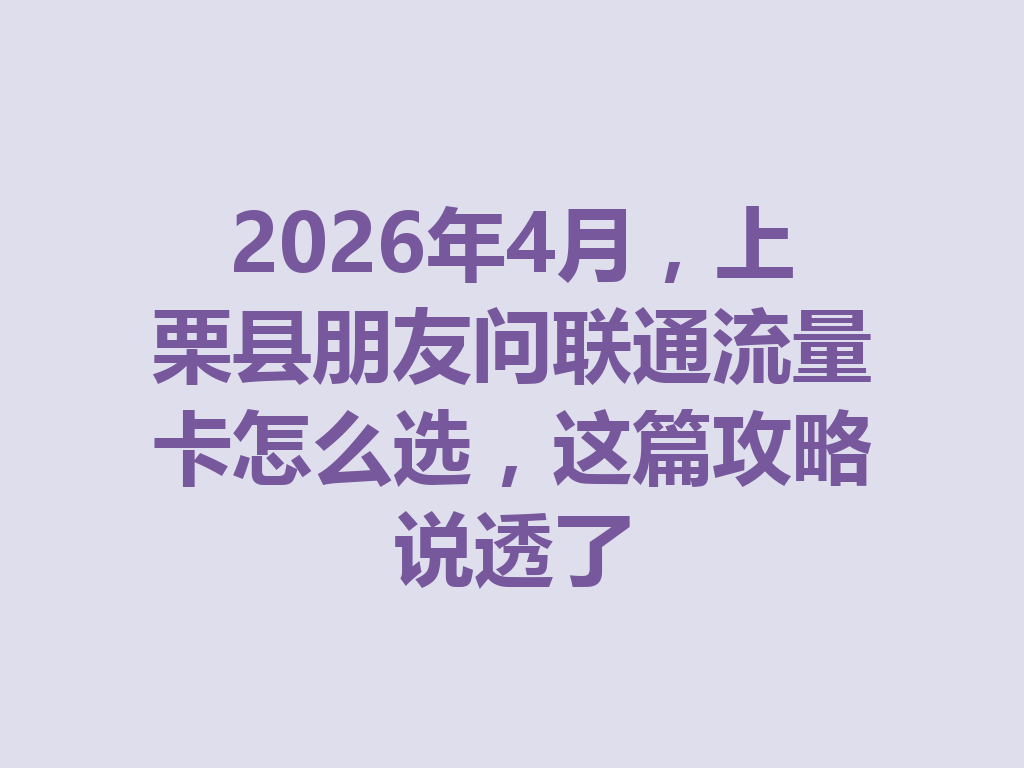 2026年4月，上栗县朋友问联通流量卡怎么选，这篇攻略说透了