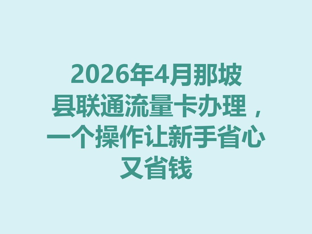 2026年4月那坡县联通流量卡办理，一个操作让新手省心又省钱