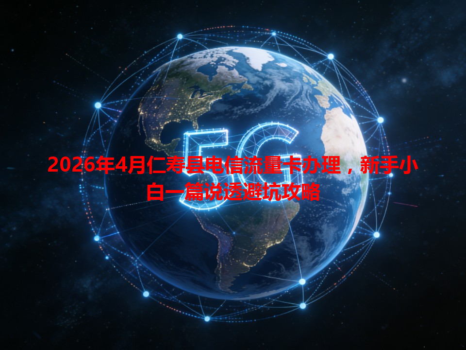 2026年4月仁寿县电信流量卡办理，新手小白一篇说透避坑攻略