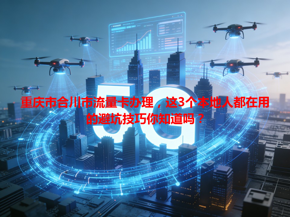 重庆市合川市流量卡办理，这3个本地人都在用的避坑技巧你知道吗？