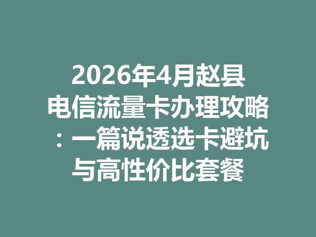 2026年4月赵县电信流量卡办理攻略：一篇说透选卡避坑与高性价比套餐