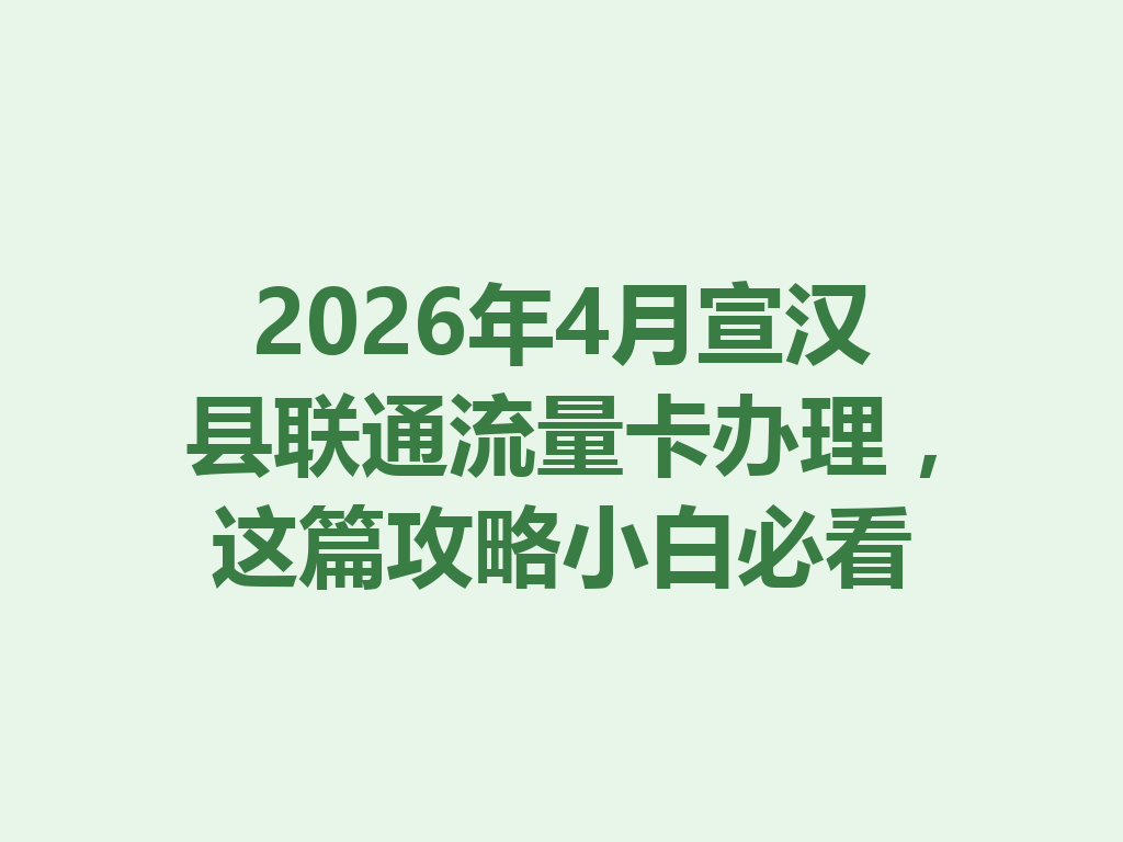 2026年4月宣汉县联通流量卡办理，这篇攻略小白必看