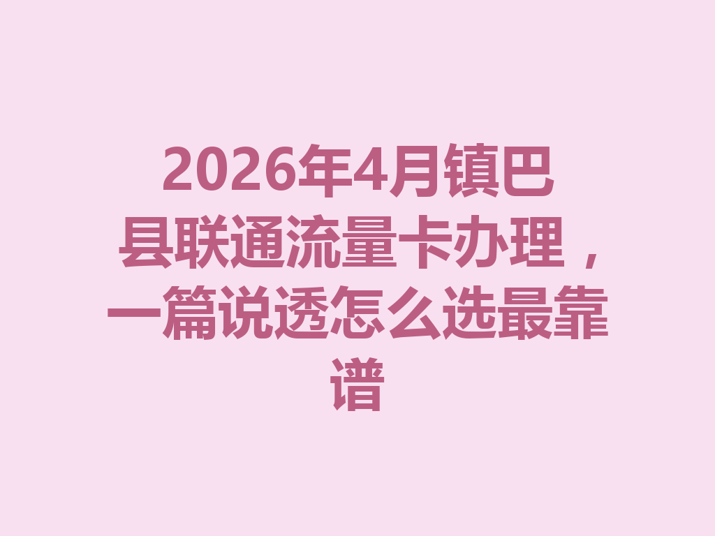 2026年4月镇巴县联通流量卡办理，一篇说透怎么选最靠谱