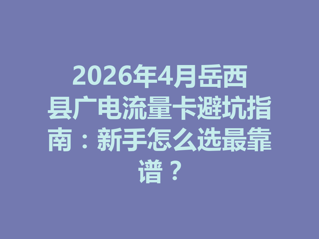 2026年4月岳西县广电流量卡避坑指南：新手怎么选最靠谱？