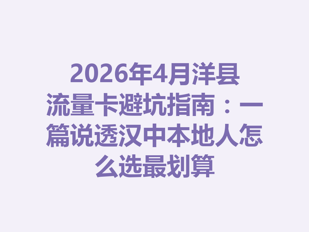 2026年4月洋县流量卡避坑指南：一篇说透汉中本地人怎么选最划算