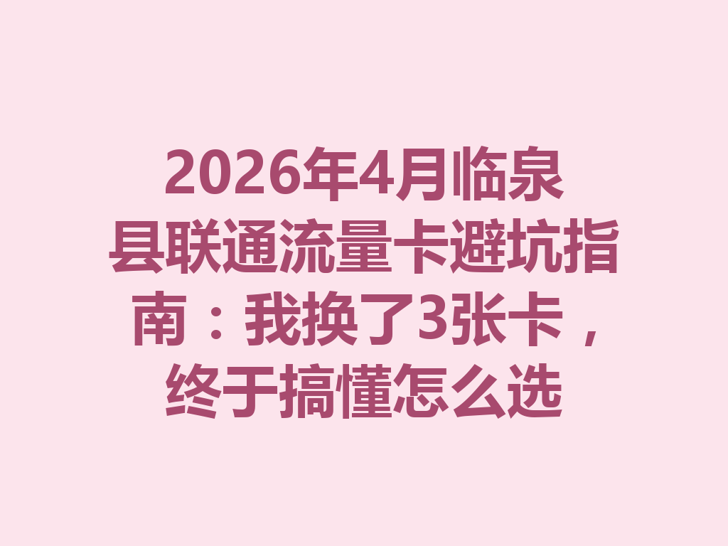 2026年4月临泉县联通流量卡避坑指南：我换了3张卡，终于搞懂怎么选