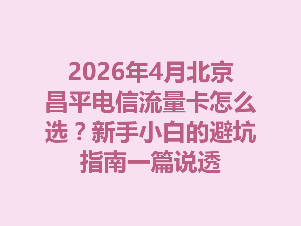 2026年4月北京昌平电信流量卡怎么选？新手小白的避坑指南一篇说透