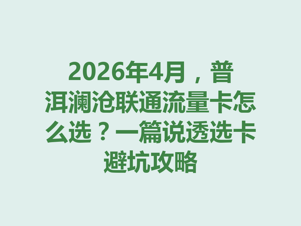 2026年4月，普洱澜沧联通流量卡怎么选？一篇说透选卡避坑攻略