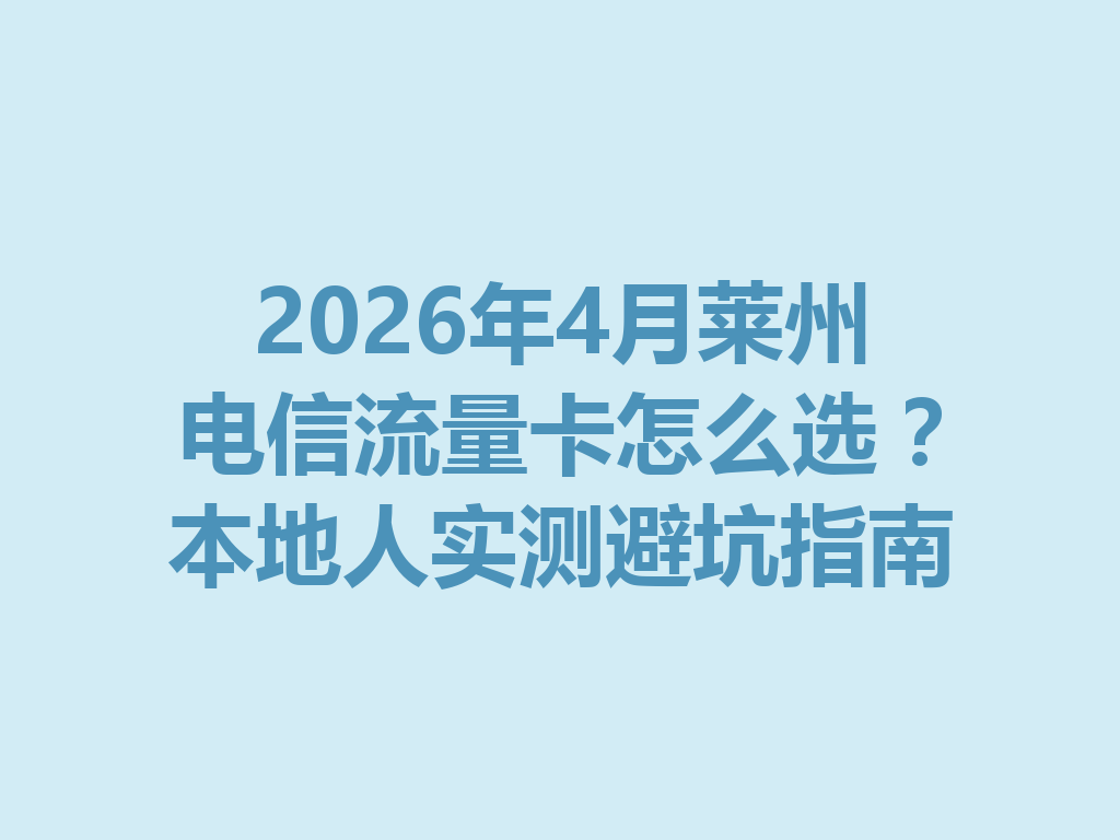 2026年4月莱州电信流量卡怎么选？本地人实测避坑指南