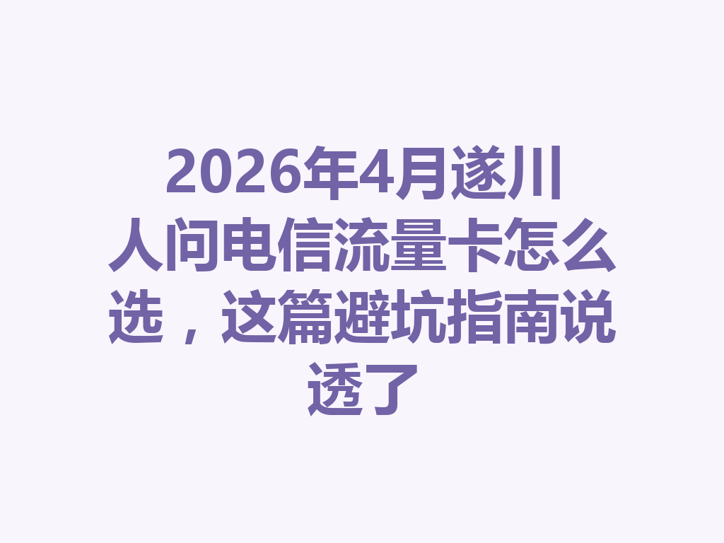 2026年4月遂川人问电信流量卡怎么选，这篇避坑指南说透了
