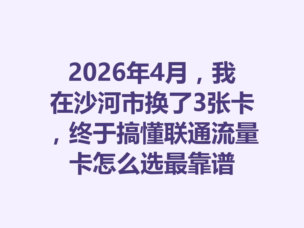2026年4月，我在沙河市换了3张卡，终于搞懂联通流量卡怎么选最靠谱
