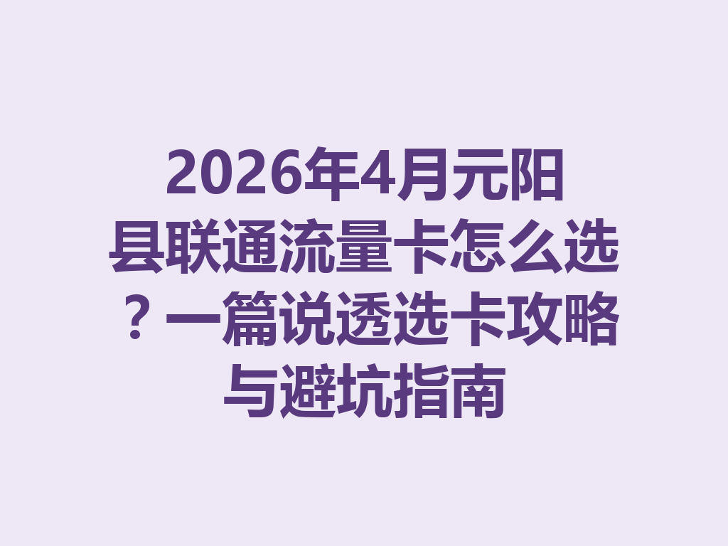2026年4月元阳县联通流量卡怎么选？一篇说透选卡攻略与避坑指南