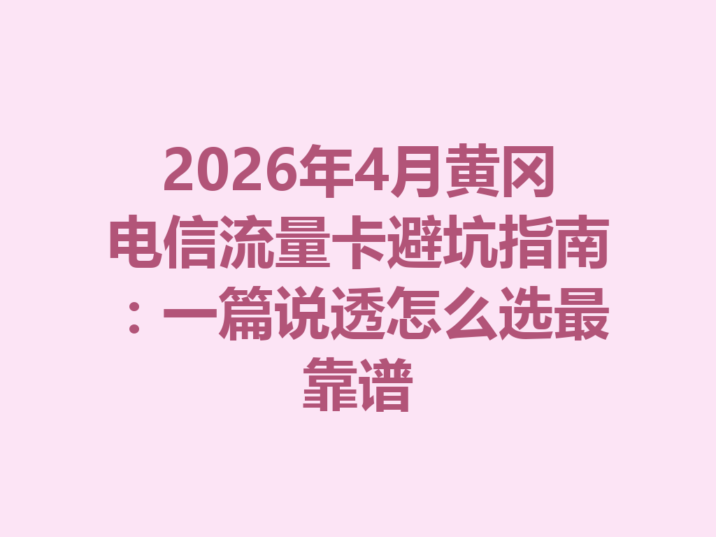 2026年4月黄冈电信流量卡避坑指南：一篇说透怎么选最靠谱