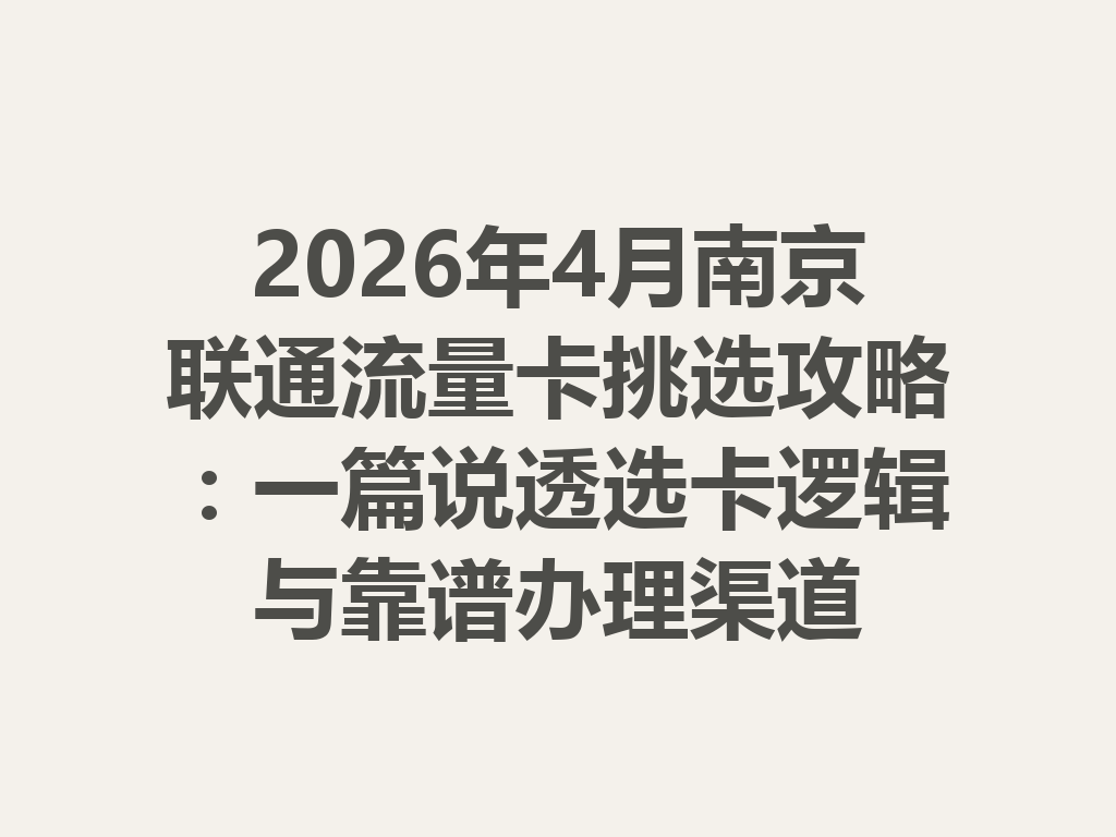 2026年4月南京联通流量卡挑选攻略：一篇说透选卡逻辑与靠谱办理渠道
