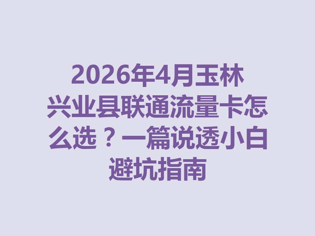 2026年4月玉林兴业县联通流量卡怎么选？一篇说透小白避坑指南