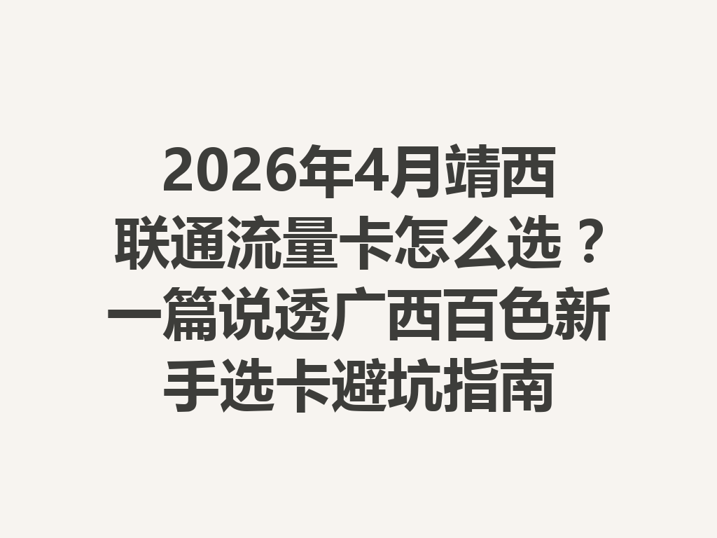 2026年4月靖西联通流量卡怎么选？一篇说透广西百色新手选卡避坑指南