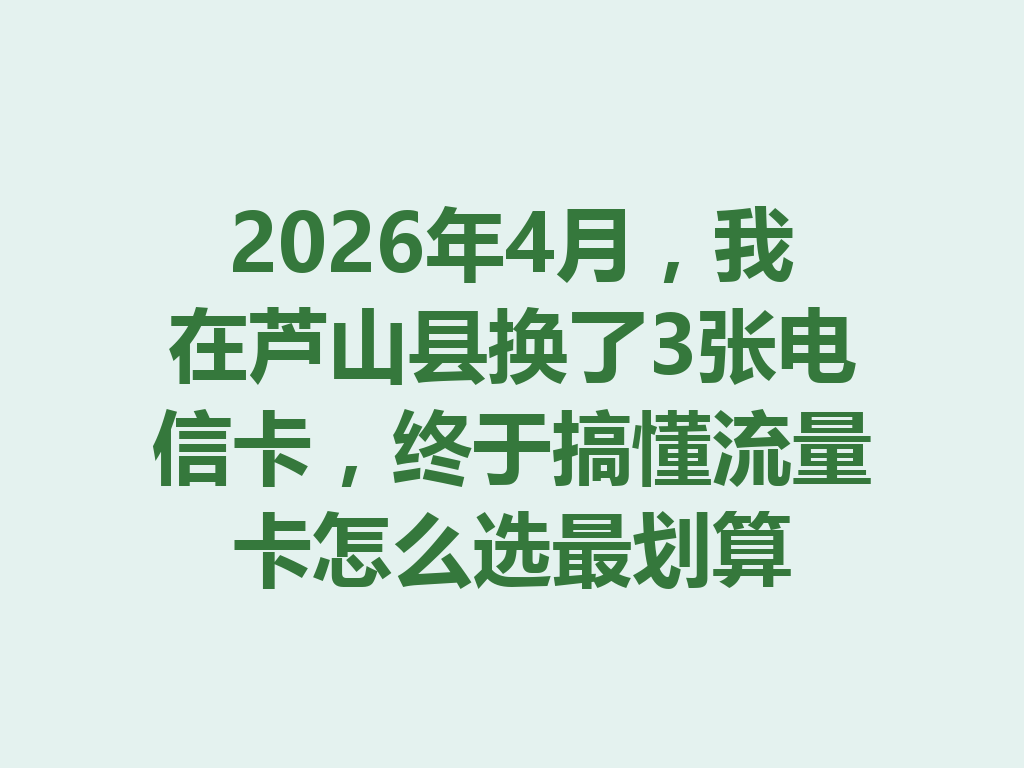 2026年4月，我在芦山县换了3张电信卡，终于搞懂流量卡怎么选最划算