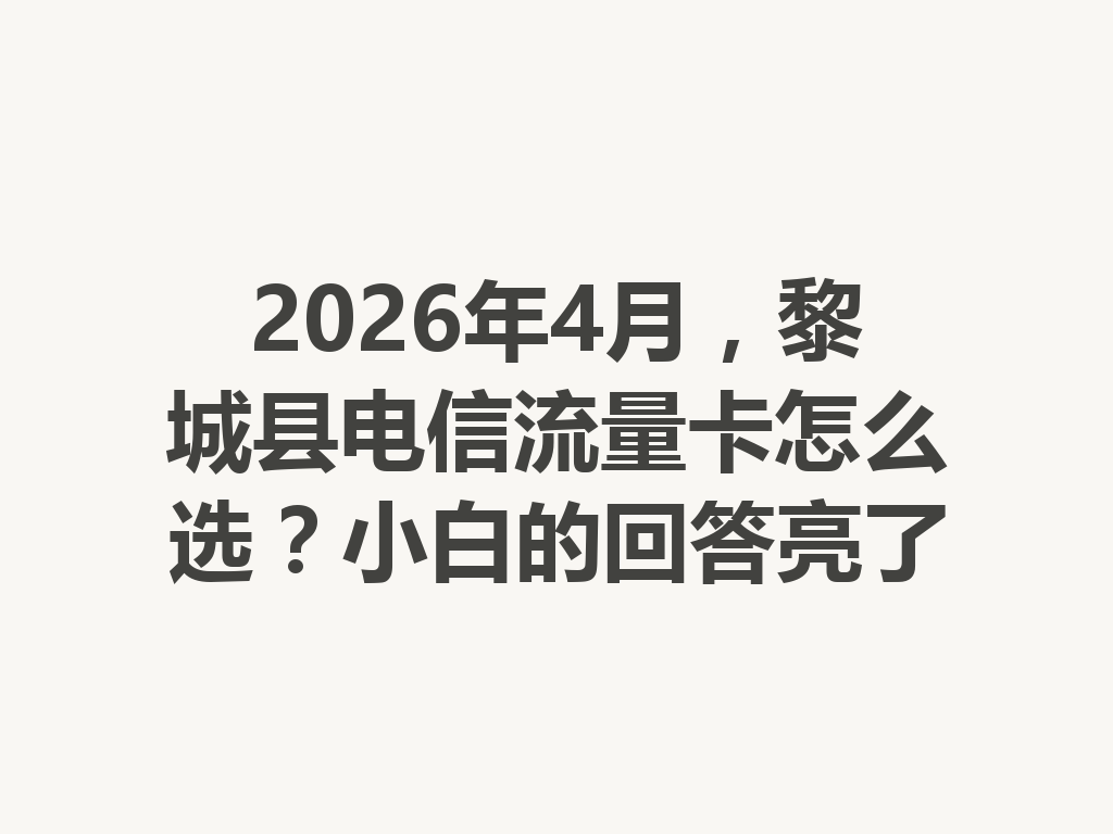 2026年4月，黎城县电信流量卡怎么选？小白的回答亮了