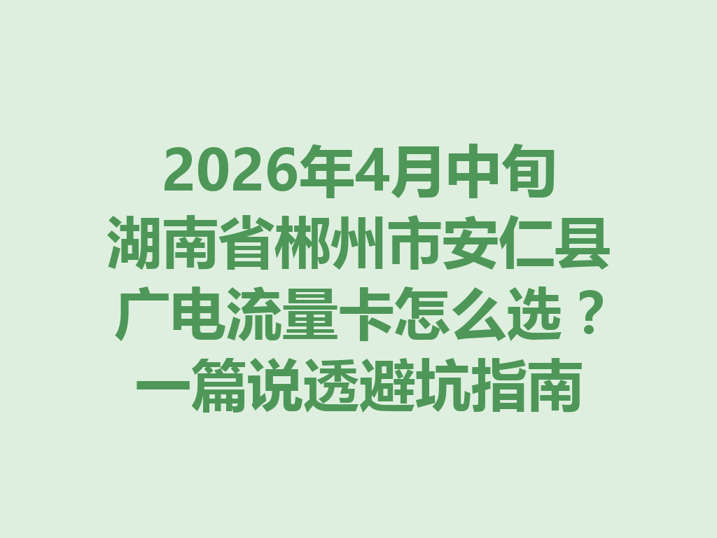 2026年4月中旬湖南省郴州市安仁县广电流量卡怎么选？一篇说透避坑指南