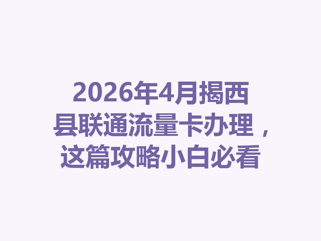 2026年4月揭西县联通流量卡办理，这篇攻略小白必看