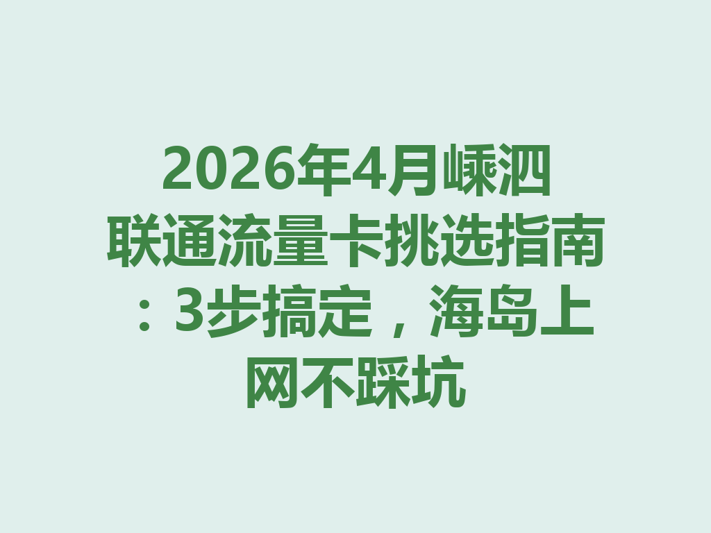 2026年4月嵊泗联通流量卡挑选指南：3步搞定，海岛上网不踩坑