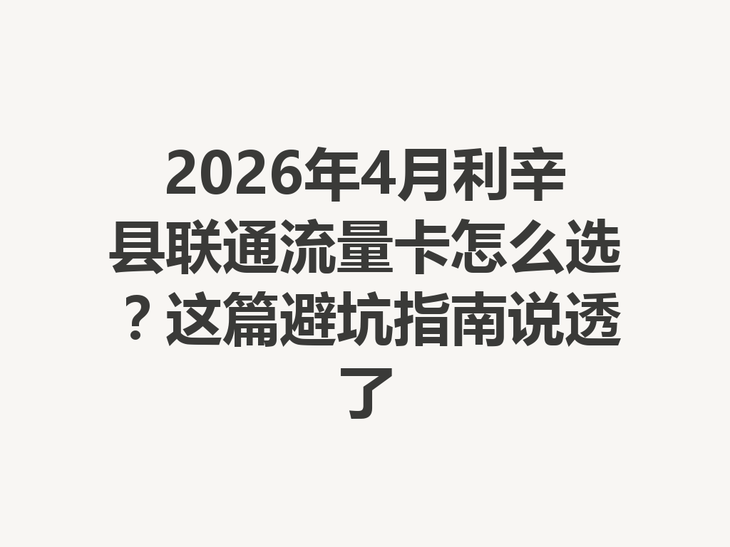2026年4月利辛县联通流量卡怎么选？这篇避坑指南说透了