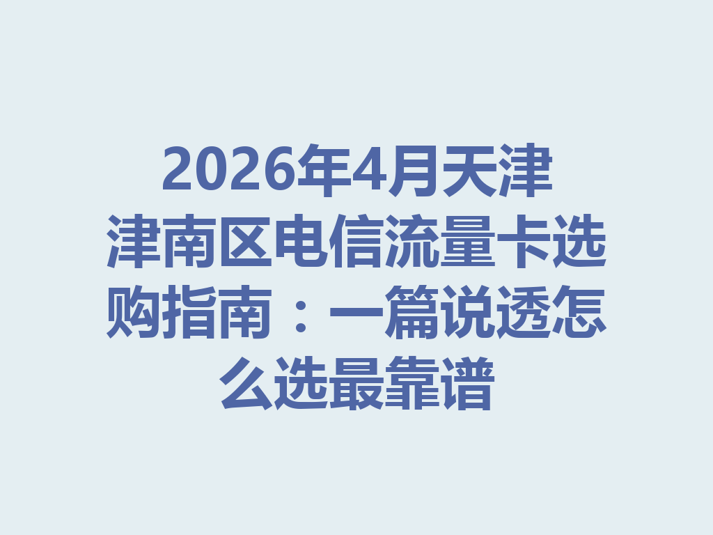 2026年4月天津津南区电信流量卡选购指南：一篇说透怎么选最靠谱